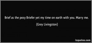 ... Briefer yet my time on earth with you. Marry me. - Grey Livingston