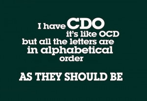 have CDO it's like OCD but all the letters are in alphabetical order ...