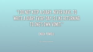 do not keep a diary. Never have. To write a diary every day is like ...
