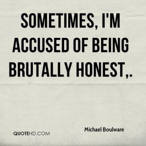 Michael Boulware - Sometimes, I'm accused of being brutally honest.