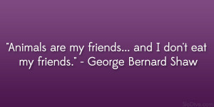 ... my friends… and I don’t eat my friends.” – George Bernard Shaw