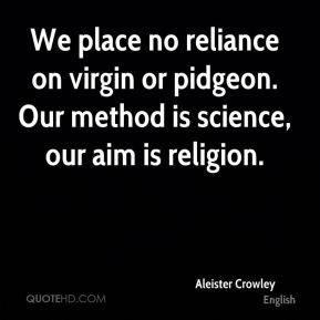 We place no reliance on virgin or pidgeon. Our method is science, our ...