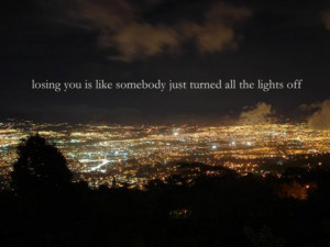 Losing you is like somebody just turned all the lights off.