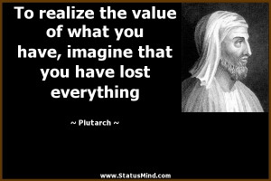 To realize the value of what you have, imagine that you have lost ...