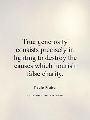 True generosity consists precisely in fighting to destroy the causes ...