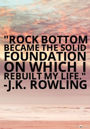 ... the solid foundation on which I rebuilt my life. - J. K. Rowling