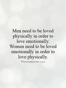 ... . Women need to be loved emotionally in order to love physically
