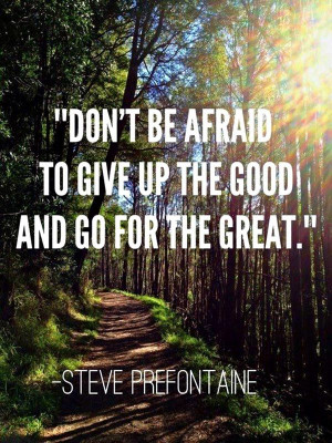 ... to give up the good and go for the great” – Steve Prefontaine