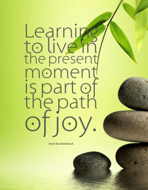 ... the present moment is part of the path of joy. -Sarah Ban Breathnach