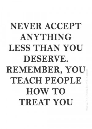 ... less than you deserve. Remember, you teach people how to treat you