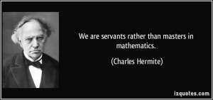 We are servants rather than masters in mathematics. - Charles Hermite