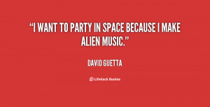 want to party in space because I make alien music.”