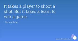 It takes a player to shoot a shot. But it takes a team to win a game.