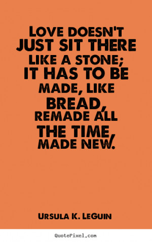 ... it has to be made, like bread,.. Ursula K. LeGuin famous love sayings