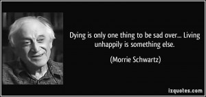 ... be sad over... Living unhappily is something else. - Morrie Schwartz