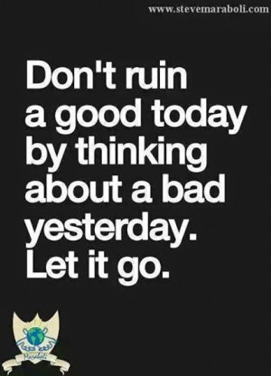 Don't ruin a good today by thinking about a bad yesterday. Let it go.