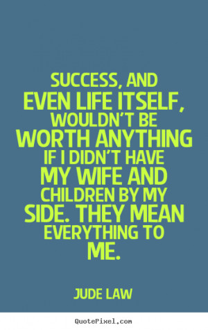 Success, and even life itself, wouldn't be worth anything if I didn't ...