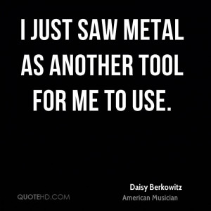 just saw metal as another tool for me to use.