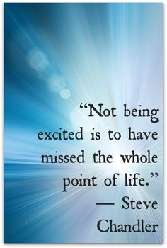 Not being excited is to have missed the whole point of life ...