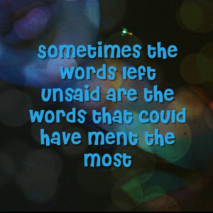 Words left unsaid are words that could and would have changed ...