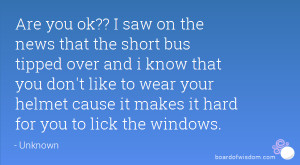Are you ok?? I saw on the news that the short bus tipped over and i ...