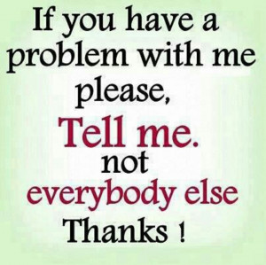 if you have a problem with me pleas tell me not everybody else thanks