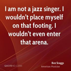 Boz Scaggs I am not a jazz singer I wouldn 39 t place myself on that