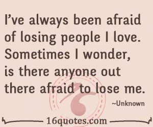 ve always been afraid of losing people I love. Sometimes I wonder ...