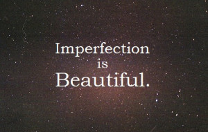 Imperfection is beautiful.