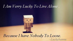 Am Very Lucky To Live Alone . Because I have Nobody To Loose ...