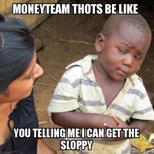 ... world kid moneyteam thots be like you telling me i can get the sloppy