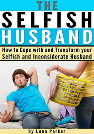 The Selfish Husband: How to Cope with and Transform your Selfish and ...