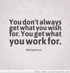You don't always get what you wish for. You get what you work for.