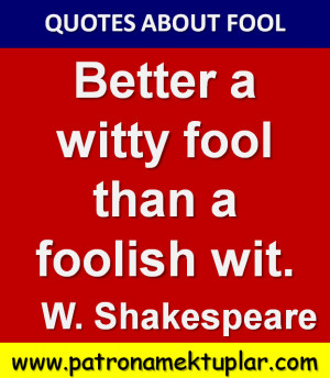 Better a witty fool than a foolish wit . ( William Shakespeare)