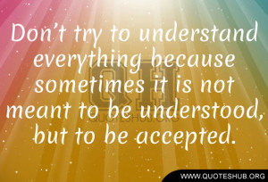 ... sometimes it is not meant to be understood, but to be accepted