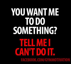 You Want Me To Do Something, Tell Me I Can’t Do It.