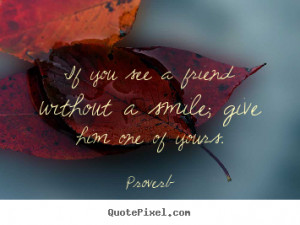 ... quote about friendship - If you see a friend without a smile; give him