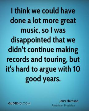 Jerry Harrison - I think we could have done a lot more great music, so ...