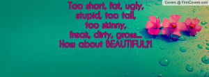 Too short, fat, ugly, stupid, too tall, too skinny, freak, dirty ...