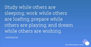 Study while others are sleeping; work while others are loafing ...