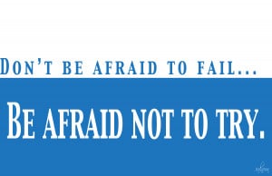 Don’t Be Afraid To Fail,Be Afraid Not To Try ~ Leadership Quote
