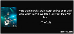 ... we're worth $22.50. We take a lower cut than Pearl Jam. - Tre Cool