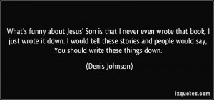 ... people would say, You should write these things down. - Denis Johnson