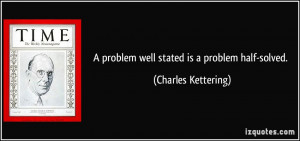 problem well stated is a problem half-solved. - Charles Kettering
