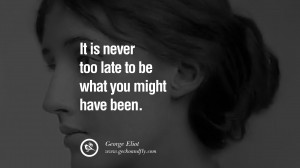 It is never too late to be what you might have been. – George Eliot