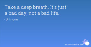 Take a deep breath. It's just a bad day, not a bad life.