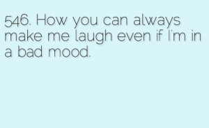 How you can always make me laugh even if i'm in a bad mood.