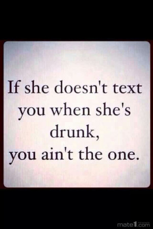 If she doesn't text you when she's drunk, you ain't the one.