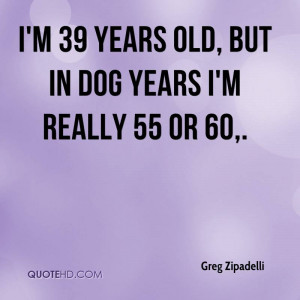 im-39-years-old-but-in-dog-years-im-really-55-or-60.jpg