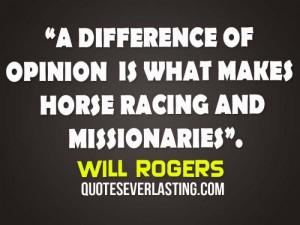 difference of opinion is what makes horse racing and missionaries.